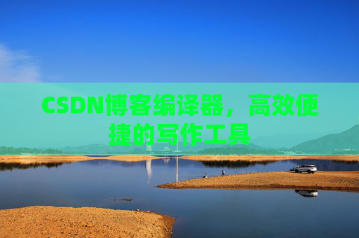 CSDN博客编译器,高效便捷的写作工具